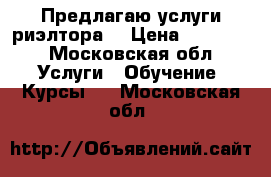 Предлагаю услуги риэлтора  › Цена ­ 50 000 - Московская обл. Услуги » Обучение. Курсы   . Московская обл.